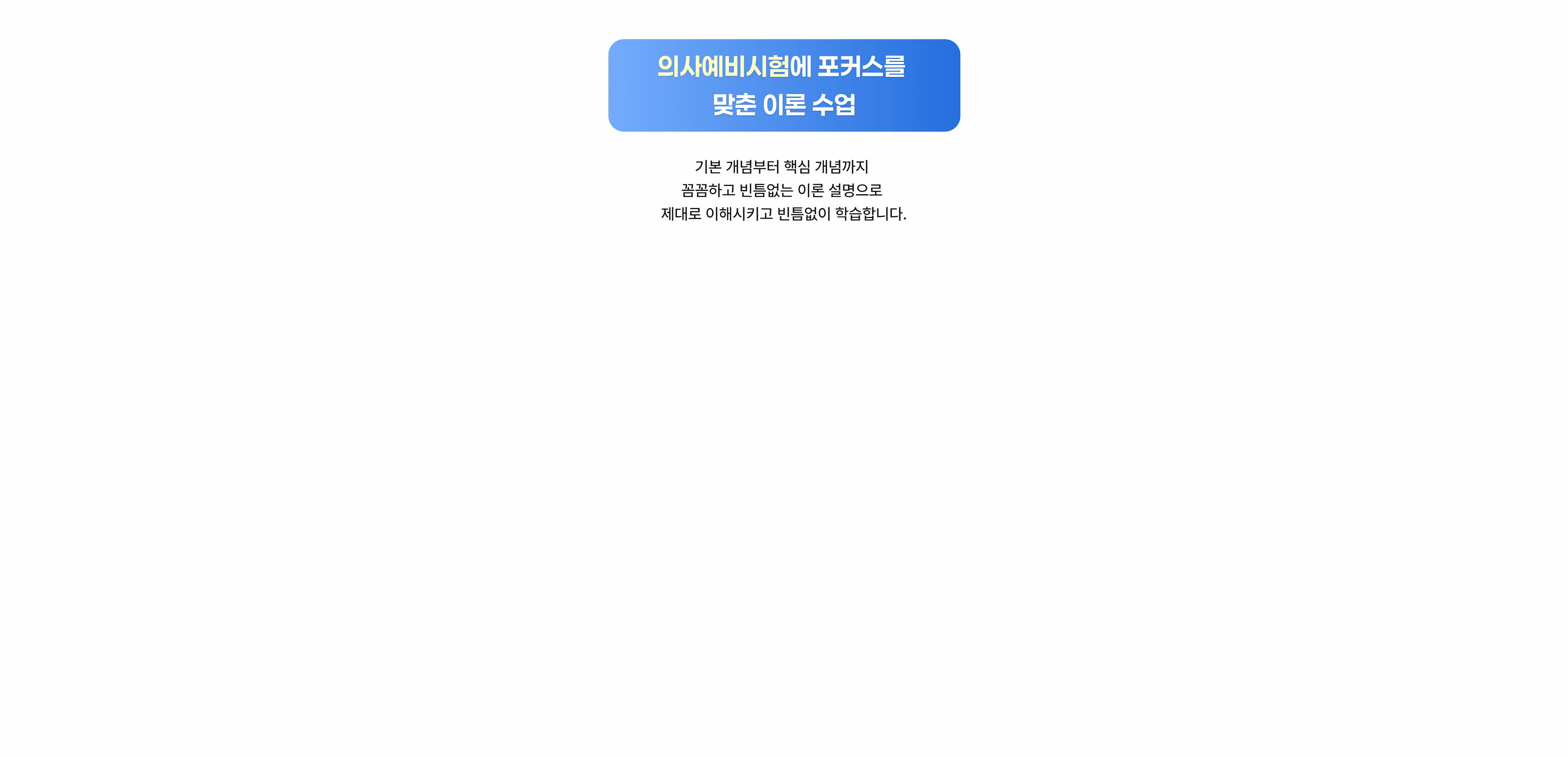 의사예비시험에 포커스를 맞춘 이론 수업 기본 개념부터 핵심 개념까지 꼼꼼하고 빈틈없는 이론 설명으로 제대로 이해시키고 빈틈없이 학습합니다.